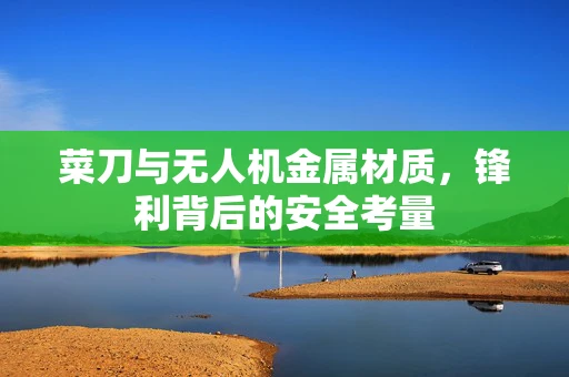 菜刀与无人机金属材质，锋利背后的安全考量