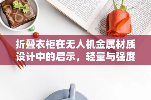 折叠衣柜在无人机金属材质设计中的启示，轻量与强度的完美平衡？