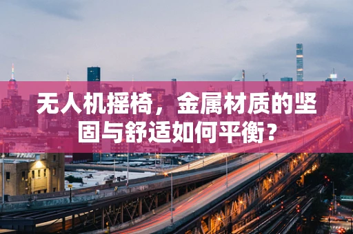无人机摇椅，金属材质的坚固与舒适如何平衡？