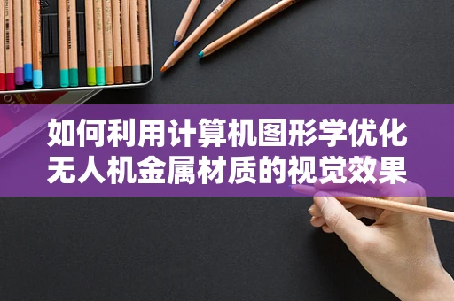 如何利用计算机图形学优化无人机金属材质的视觉效果？