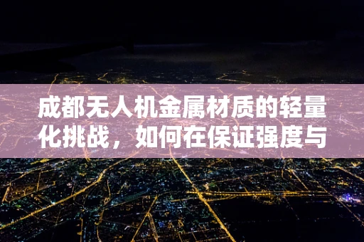成都无人机金属材质的轻量化挑战，如何在保证强度与耐腐蚀性的同时实现轻盈飞行？