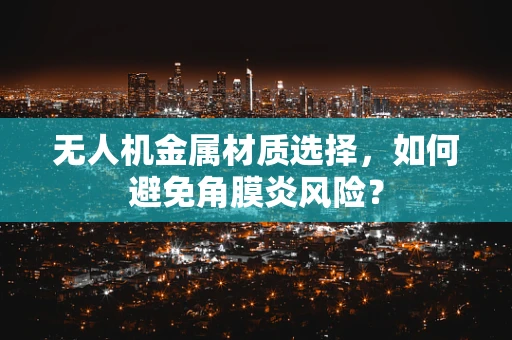 无人机金属材质选择，如何避免角膜炎风险？