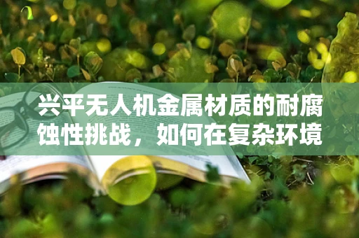 兴平无人机金属材质的耐腐蚀性挑战，如何在复杂环境中保持飞行稳定？