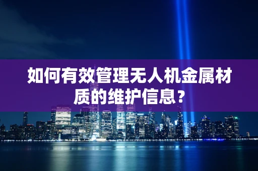 如何有效管理无人机金属材质的维护信息？