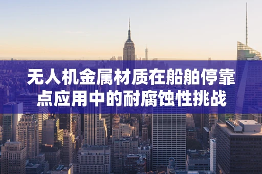 无人机金属材质在船舶停靠点应用中的耐腐蚀性挑战