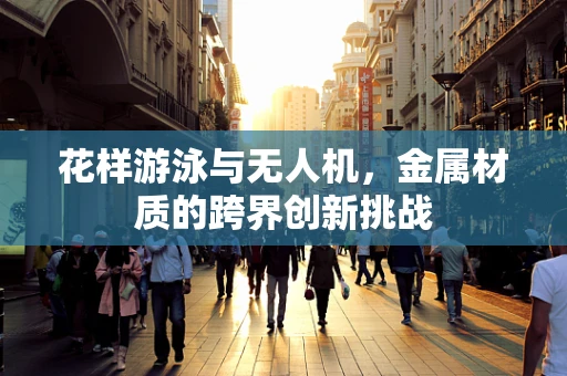 花样游泳与无人机，金属材质的跨界创新挑战