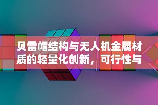 贝雷帽结构与无人机金属材质的轻量化创新，可行性与挑战何在？