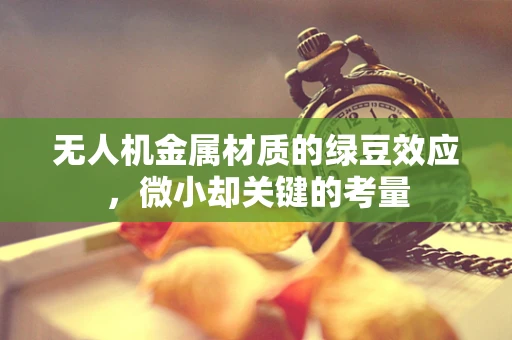 无人机金属材质的绿豆效应，微小却关键的考量