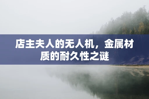 店主夫人的无人机，金属材质的耐久性之谜