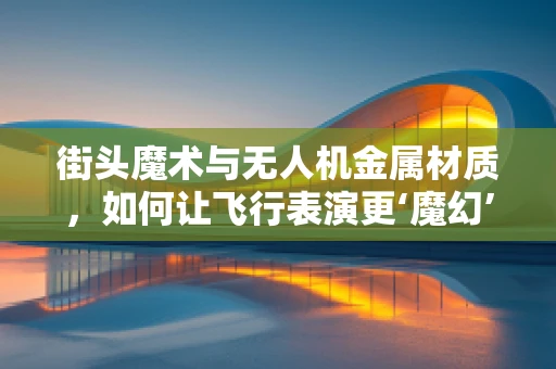 街头魔术与无人机金属材质，如何让飞行表演更‘魔幻’？