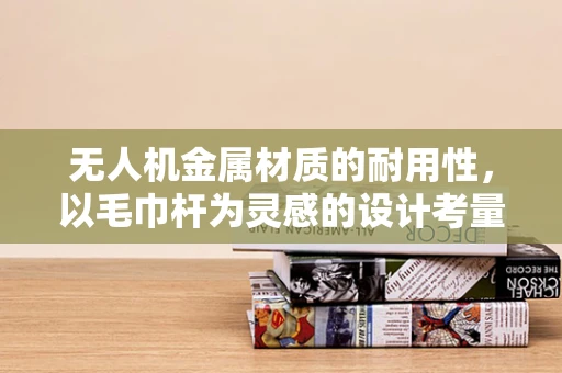 无人机金属材质的耐用性，以毛巾杆为灵感的设计考量