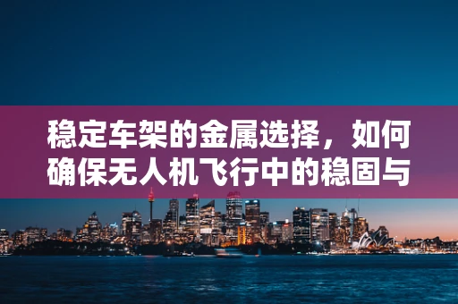 稳定车架的金属选择，如何确保无人机飞行中的稳固与安全？