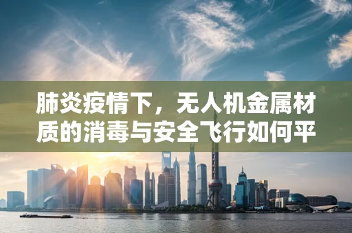 肺炎疫情下，无人机金属材质的消毒与安全飞行如何平衡？