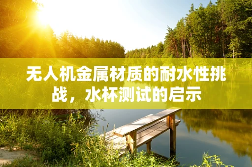 无人机金属材质的耐水性挑战，水杯测试的启示