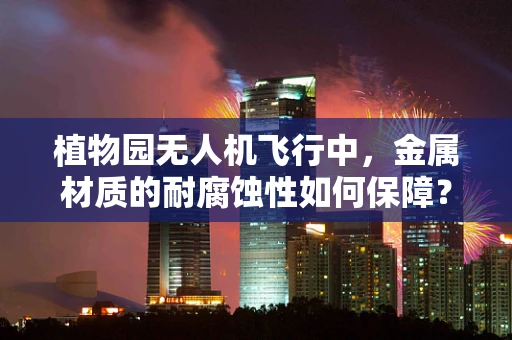 植物园无人机飞行中，金属材质的耐腐蚀性如何保障？