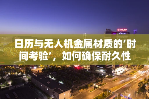 日历与无人机金属材质的‘时间考验’，如何确保耐久性？
