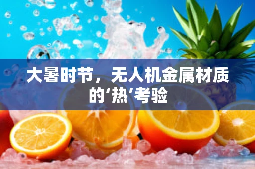 大暑时节，无人机金属材质的‘热’考验