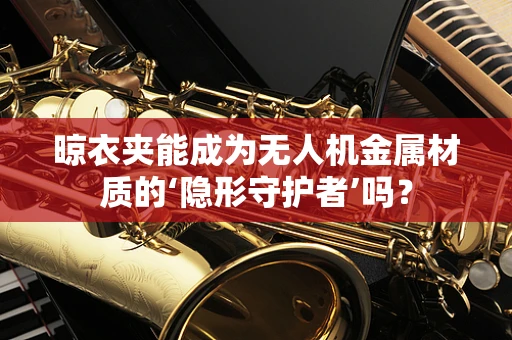 晾衣夹能成为无人机金属材质的‘隐形守护者’吗？