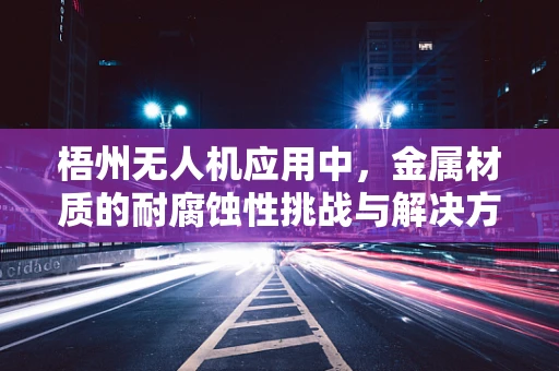 梧州无人机应用中，金属材质的耐腐蚀性挑战与解决方案