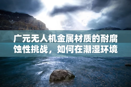 广元无人机金属材质的耐腐蚀性挑战，如何在潮湿环境下保持性能？