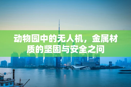 动物园中的无人机，金属材质的坚固与安全之问