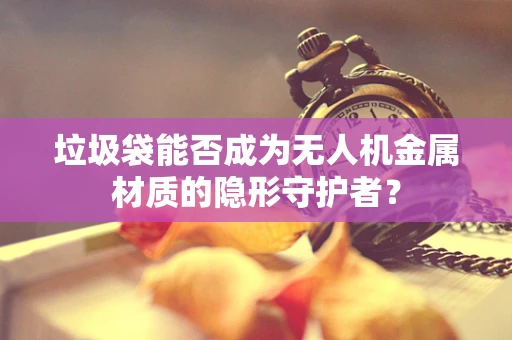 垃圾袋能否成为无人机金属材质的隐形守护者？