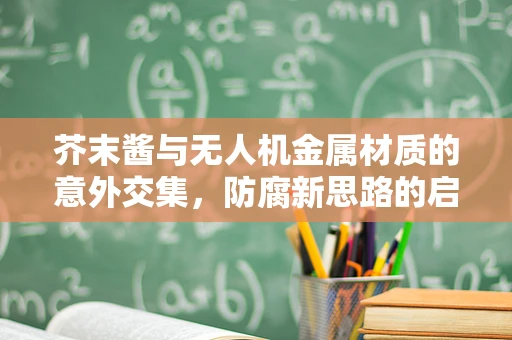 芥末酱与无人机金属材质的意外交集，防腐新思路的启示？