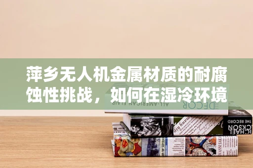 萍乡无人机金属材质的耐腐蚀性挑战，如何在湿冷环境下保持性能？