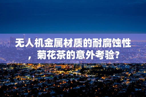 无人机金属材质的耐腐蚀性，菊花茶的意外考验？