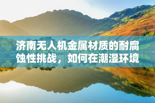 济南无人机金属材质的耐腐蚀性挑战，如何在潮湿环境中保持飞行稳定？