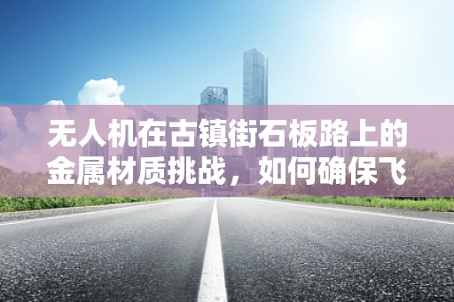 无人机在古镇街石板路上的金属材质挑战，如何确保飞行稳定与耐久性？