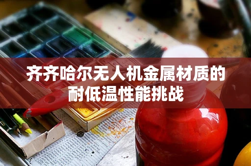 齐齐哈尔无人机金属材质的耐低温性能挑战