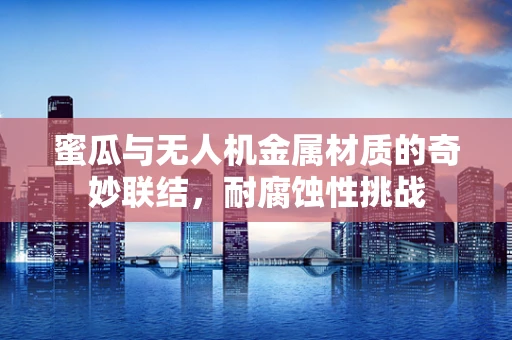 蜜瓜与无人机金属材质的奇妙联结，耐腐蚀性挑战