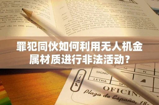 罪犯同伙如何利用无人机金属材质进行非法活动？