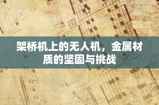 架桥机上的无人机，金属材质的坚固与挑战