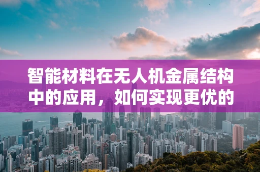 智能材料在无人机金属结构中的应用，如何实现更优的飞行性能与安全？