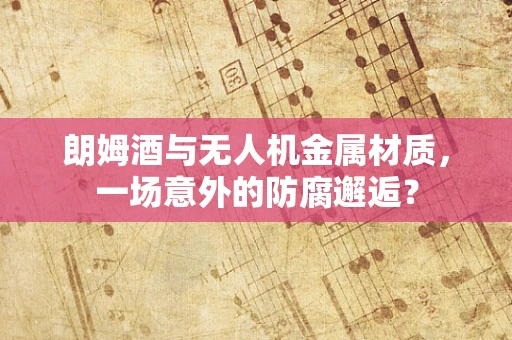 朗姆酒与无人机金属材质，一场意外的防腐邂逅？