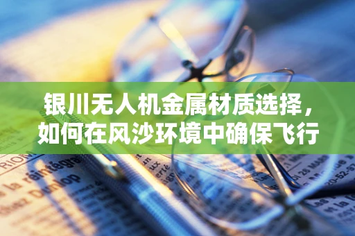 银川无人机金属材质选择，如何在风沙环境中确保飞行稳定性？