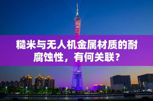 糙米与无人机金属材质的耐腐蚀性，有何关联？