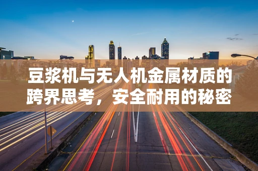 豆浆机与无人机金属材质的跨界思考，安全耐用的秘密何在？