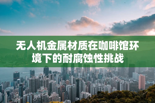 无人机金属材质在咖啡馆环境下的耐腐蚀性挑战