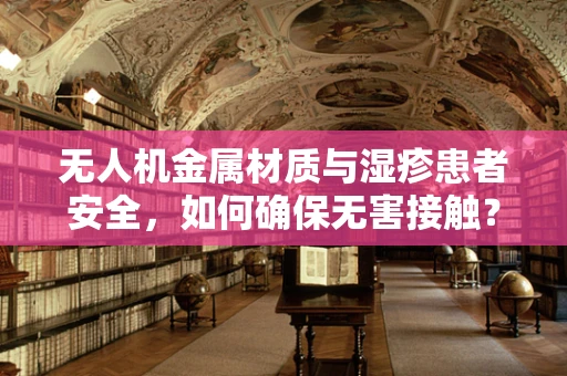 无人机金属材质与湿疹患者安全，如何确保无害接触？