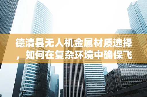 德清县无人机金属材质选择，如何在复杂环境中确保飞行安全？