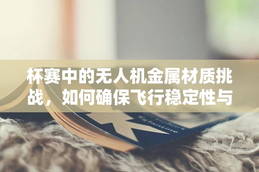 杯赛中的无人机金属材质挑战，如何确保飞行稳定性与耐久性？