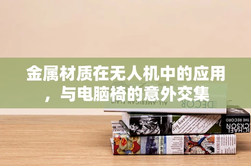 金属材质在无人机中的应用，与电脑椅的意外交集