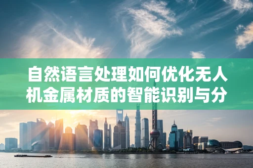 自然语言处理如何优化无人机金属材质的智能识别与分类？