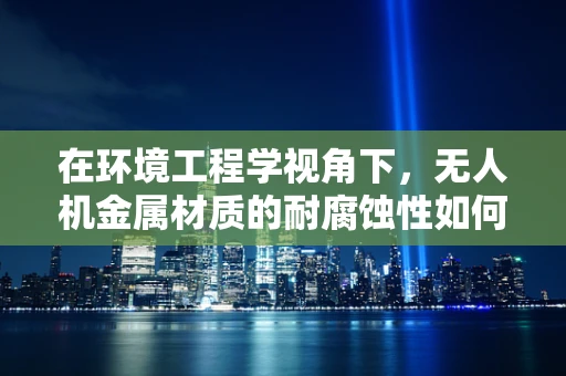 在环境工程学视角下，无人机金属材质的耐腐蚀性如何保障？