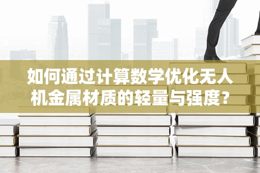 如何通过计算数学优化无人机金属材质的轻量与强度？