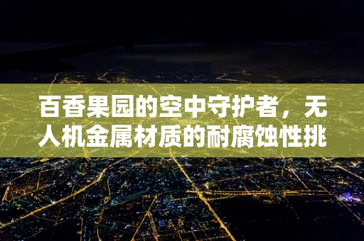 百香果园的空中守护者，无人机金属材质的耐腐蚀性挑战