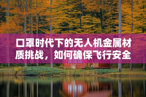 口罩时代下的无人机金属材质挑战，如何确保飞行安全与防疫并重？